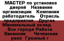 МАСТЕР по установке дверей › Название организации ­ Компания-работодатель › Отрасль предприятия ­ Другое › Минимальный оклад ­ 1 - Все города Работа » Вакансии   . Чеченская респ.,Грозный г.